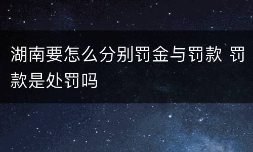 湖南要怎么分别罚金与罚款 罚款是处罚吗