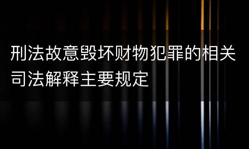 刑法故意毁坏财物犯罪的相关司法解释主要规定