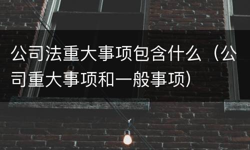 公司法重大事项包含什么（公司重大事项和一般事项）