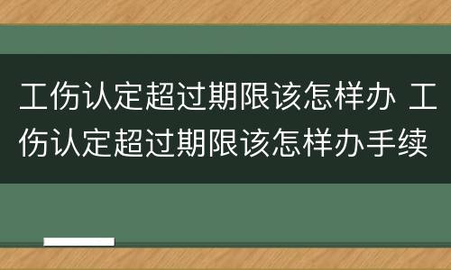 工伤认定超过期限该怎样办 工伤认定超过期限该怎样办手续