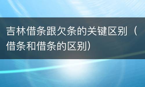 吉林借条跟欠条的关键区别（借条和借条的区别）