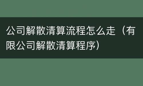 公司解散清算流程怎么走（有限公司解散清算程序）
