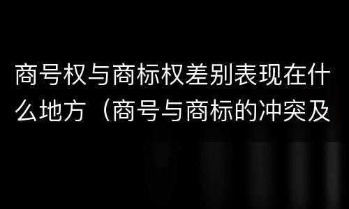 商号权与商标权差别表现在什么地方（商号与商标的冲突及解决措施）