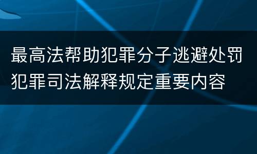 最高法帮助犯罪分子逃避处罚犯罪司法解释规定重要内容