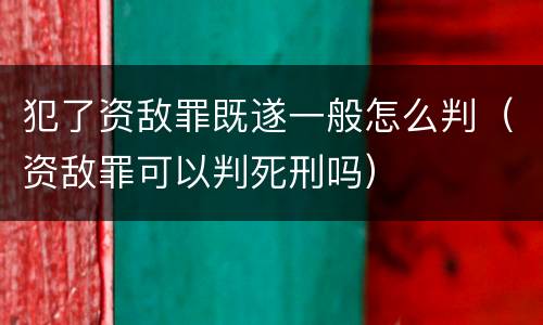 犯了资敌罪既遂一般怎么判（资敌罪可以判死刑吗）