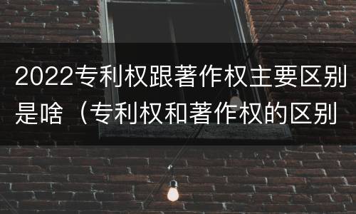 2022专利权跟著作权主要区别是啥（专利权和著作权的区别）