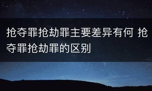 抢夺罪抢劫罪主要差异有何 抢夺罪抢劫罪的区别