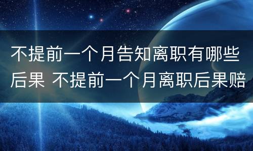 不提前一个月告知离职有哪些后果 不提前一个月离职后果赔偿有标准