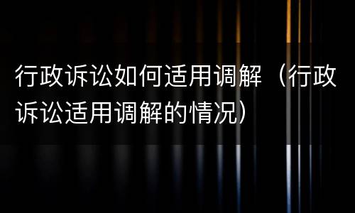 行政诉讼如何适用调解（行政诉讼适用调解的情况）