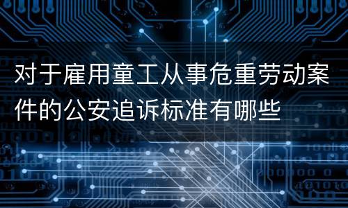 对于雇用童工从事危重劳动案件的公安追诉标准有哪些