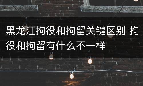 黑龙江拘役和拘留关键区别 拘役和拘留有什么不一样