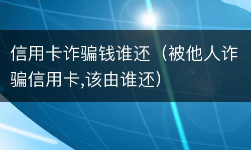 信用卡诈骗钱谁还（被他人诈骗信用卡,该由谁还）