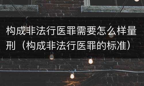构成非法行医罪需要怎么样量刑（构成非法行医罪的标准）