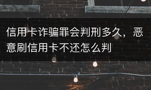 信用卡诈骗罪会判刑多久，恶意刷信用卡不还怎么判