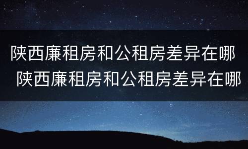 陕西廉租房和公租房差异在哪 陕西廉租房和公租房差异在哪查询