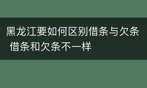黑龙江要如何区别借条与欠条 借条和欠条不一样