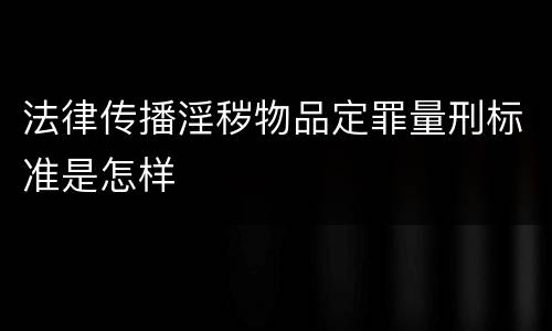 法律传播淫秽物品定罪量刑标准是怎样
