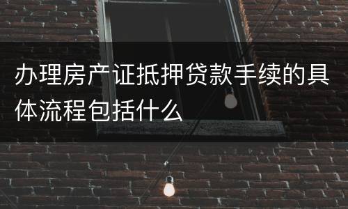 办理房产证抵押贷款手续的具体流程包括什么