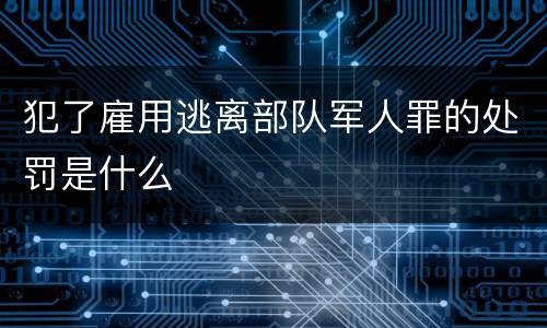 犯了雇用逃离部队军人罪的处罚是什么