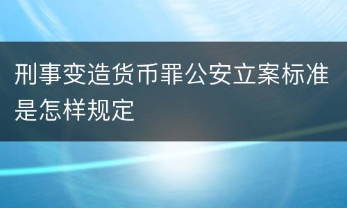 刑事变造货币罪公安立案标准是怎样规定