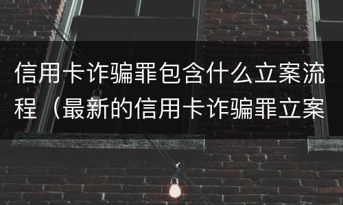 信用卡诈骗罪包含什么立案流程（最新的信用卡诈骗罪立案量刑标准）