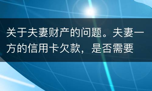 关于夫妻财产的问题。夫妻一方的信用卡欠款，是否需要