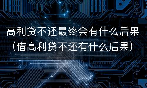 高利贷不还最终会有什么后果（借高利贷不还有什么后果）