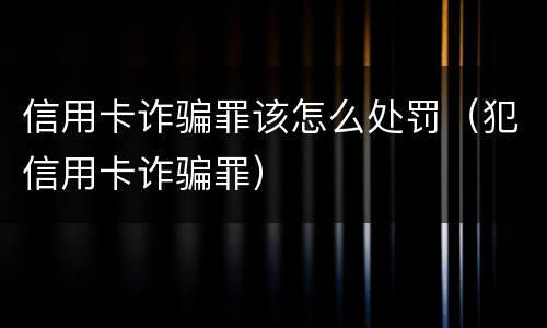 信用卡诈骗罪该怎么处罚（犯信用卡诈骗罪）