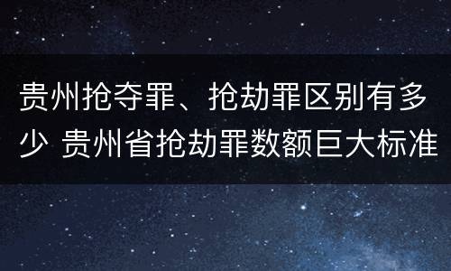 贵州抢夺罪、抢劫罪区别有多少 贵州省抢劫罪数额巨大标准