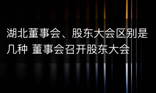 湖北董事会、股东大会区别是几种 董事会召开股东大会