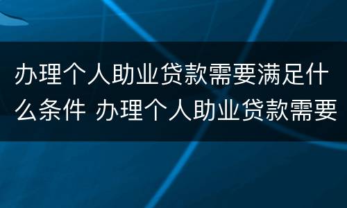 办理个人助业贷款需要满足什么条件 办理个人助业贷款需要满足什么条件呢