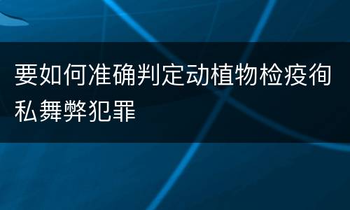 要如何准确判定动植物检疫徇私舞弊犯罪