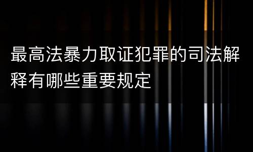 最高法暴力取证犯罪的司法解释有哪些重要规定