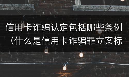 信用卡诈骗认定包括哪些条例（什么是信用卡诈骗罪立案标准）