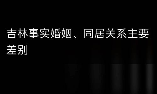 吉林事实婚姻、同居关系主要差别