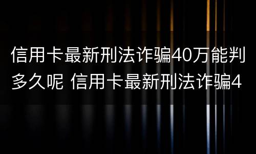 信用卡最新刑法诈骗40万能判多久呢 信用卡最新刑法诈骗40万能判多久呢知乎