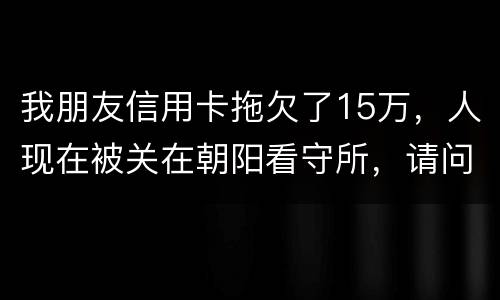 我朋友信用卡拖欠了15万，人现在被关在朝阳看守所，请问律师他这是什么情况