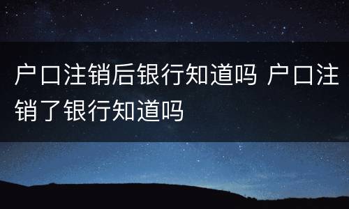 户口注销后银行知道吗 户口注销了银行知道吗