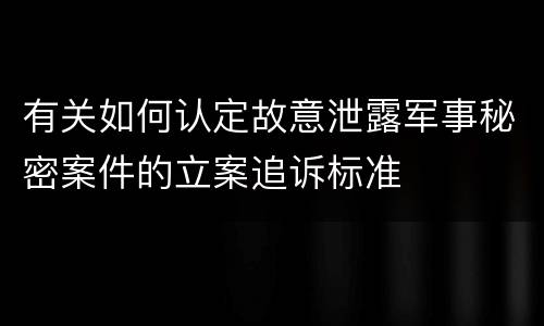 有关如何认定故意泄露军事秘密案件的立案追诉标准