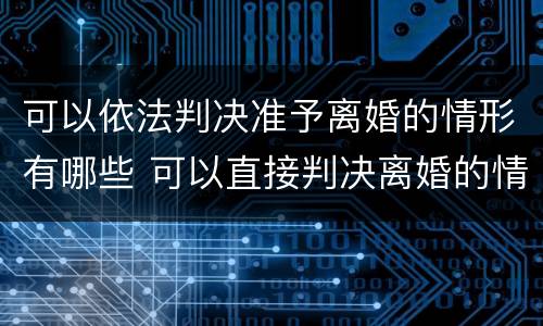 可以依法判决准予离婚的情形有哪些 可以直接判决离婚的情况