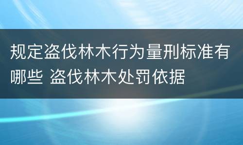 规定盗伐林木行为量刑标准有哪些 盗伐林木处罚依据