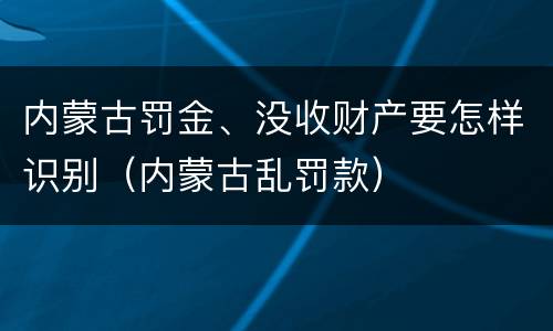内蒙古罚金、没收财产要怎样识别（内蒙古乱罚款）