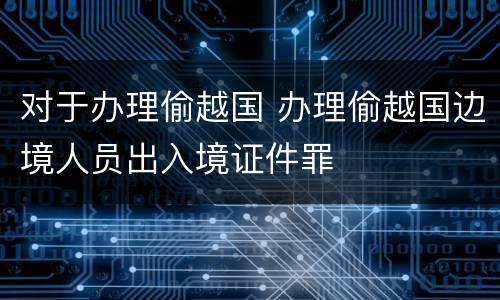 对于办理偷越国 办理偷越国边境人员出入境证件罪