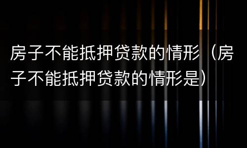 房子不能抵押贷款的情形（房子不能抵押贷款的情形是）