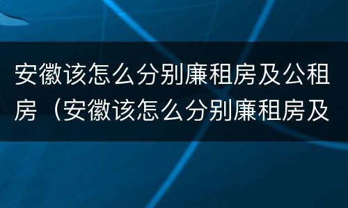 安徽该怎么分别廉租房及公租房（安徽该怎么分别廉租房及公租房呢）