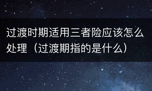 过渡时期适用三者险应该怎么处理（过渡期指的是什么）