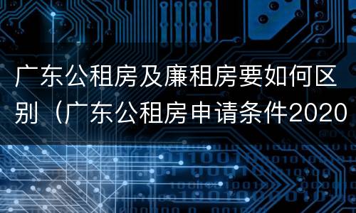 广东公租房及廉租房要如何区别（广东公租房申请条件2020）