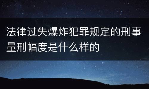 法律过失爆炸犯罪规定的刑事量刑幅度是什么样的