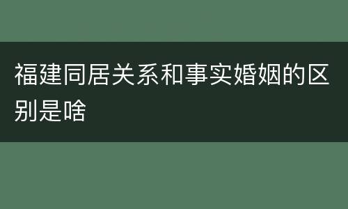 福建同居关系和事实婚姻的区别是啥