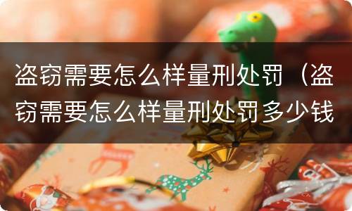 盗窃需要怎么样量刑处罚（盗窃需要怎么样量刑处罚多少钱）